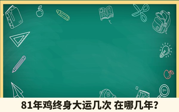 81年鸡终身大运几次 在哪几年？