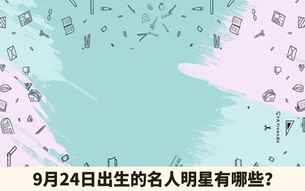 9月24日出生的名人明星有哪些？