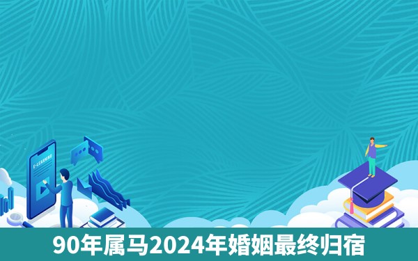 90年属马2024年婚姻最终归宿