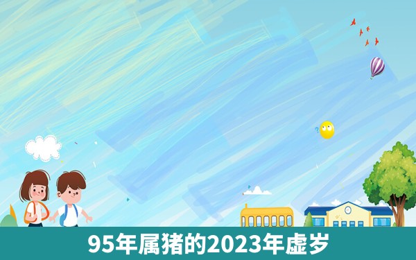 95年属猪的2023年虚岁