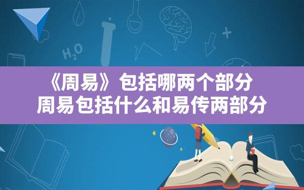 《周易》包括哪两个部分,周易包括什么和易传两部分 - 一测网