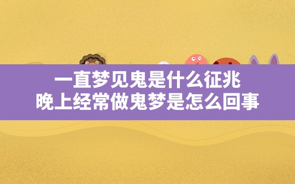 一直梦见鬼是什么征兆,晚上经常做鬼梦是怎么回事 - 一测网