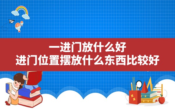 一进门放什么好,进门位置摆放什么东西比较好 - 一测网