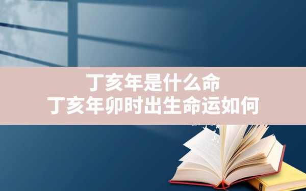 丁亥年是什么命,丁亥年卯时出生命运如何 - 一测网