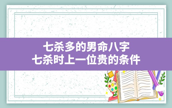 七杀多的男命八字,七杀时上一位贵的条件 - 一测网