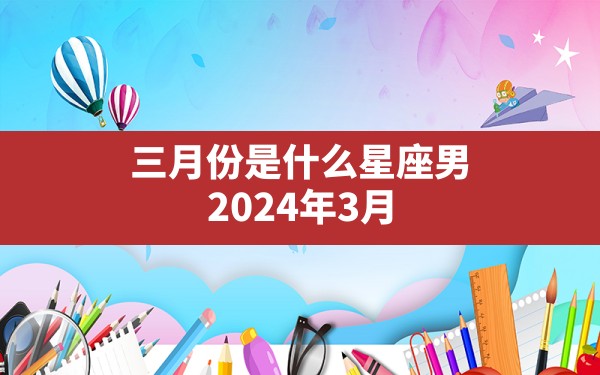 三月份是什么星座男,2024年3月23号是什么星座 - 一测网