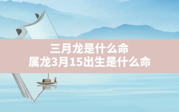 三月龙是什么命,属龙3月15出生是什么命 - 一测网