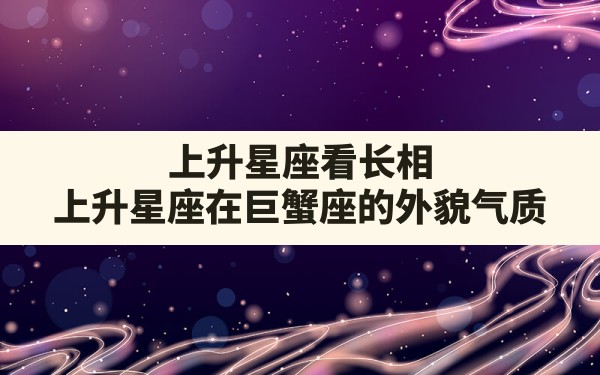 上升星座看长相,上升星座在巨蟹座的外貌气质 - 一测网