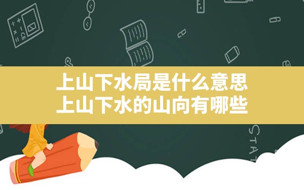 上山下水局是什么意思,上山下水的山向有哪些 - 一测网