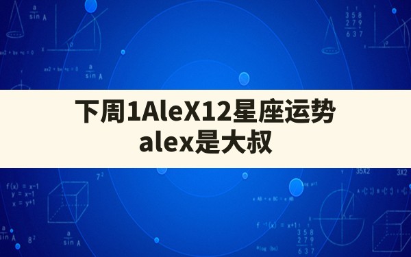 下周1AleX12星座运势，alex是大叔 - 一测网