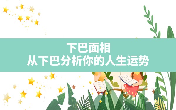 下巴面相:从下巴分析你的人生运势(下巴只代表晚年运势吗)