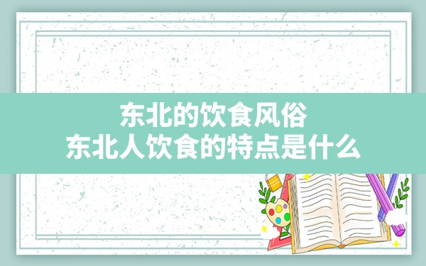 东北的饮食风俗,东北人饮食的特点是什么 - 一测网