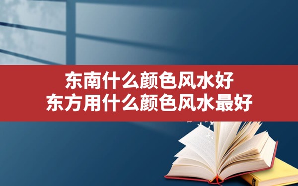 东南什么颜色风水好,东方用什么颜色风水最好 - 一测网