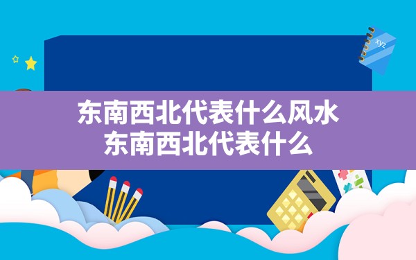 东南西北代表什么风水,东南西北代表什么 - 一测网