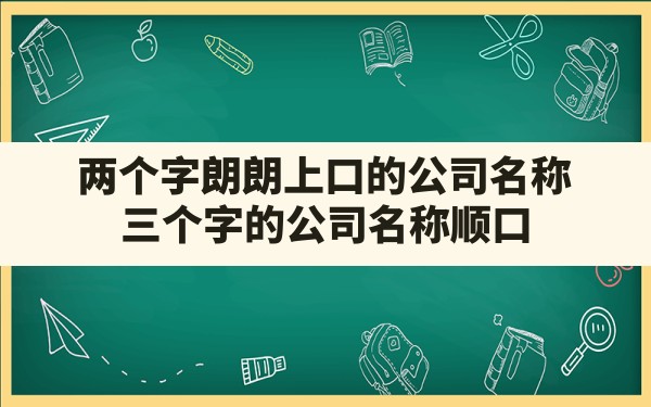 两个字朗朗上口的公司名称(三个字的公司名称顺口)