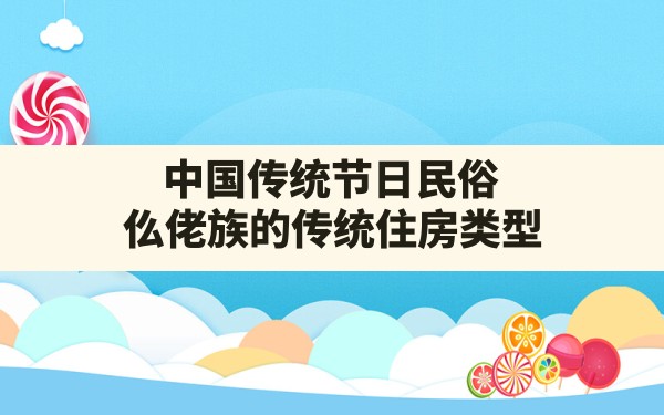 中国传统节日民俗,仫佬族的传统住房类型 - 一测网