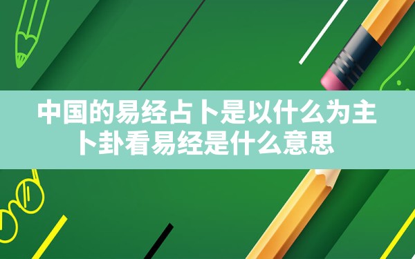 中国的易经占卜是以什么为主_卜卦看易经是什么意思 - 一测网