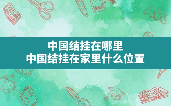 中国结挂在哪里,中国结挂在家里什么位置 - 一测网