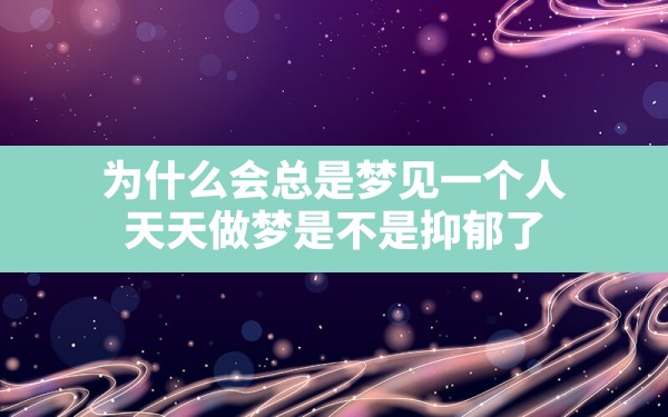 为什么会总是梦见一个人,天天做梦是不是抑郁了 - 一测网