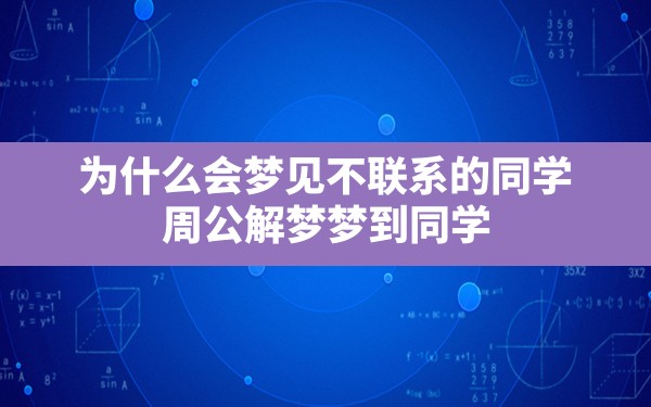 为什么会梦见不联系的同学,周公解梦梦到同学 - 一测网