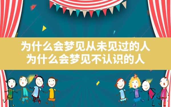 为什么会梦见从未见过的人,为什么会梦见不认识的人 - 一测网