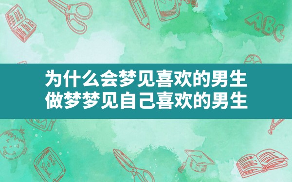 为什么会梦见喜欢的男生,做梦梦见自己喜欢的男生 - 一测网