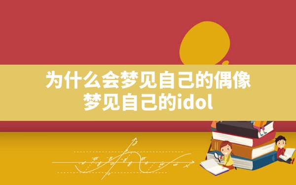 为什么会梦见自己的偶像,梦见自己的idol - 一测网