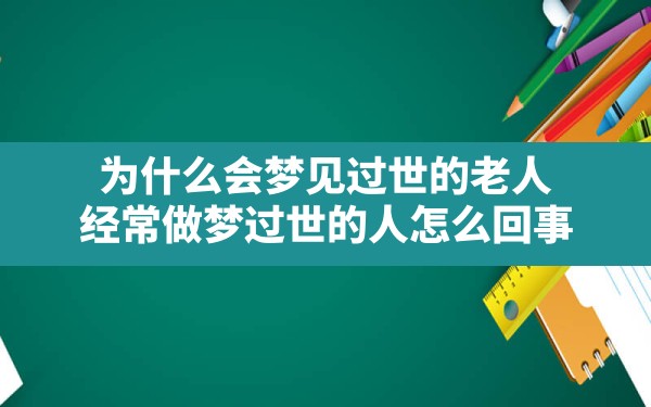 为什么会梦见过世的老人,经常做梦过世的人怎么回事 - 一测网