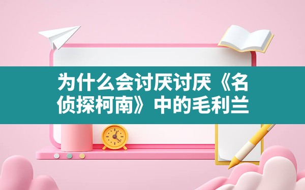 为什么会讨厌讨厌《名侦探柯南》中的毛利兰？ - 一测网