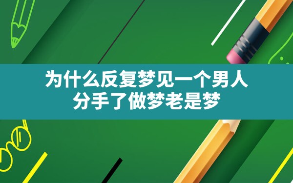 为什么反复梦见一个男人(分手了做梦老是梦见对方是什么意思) - 一测网