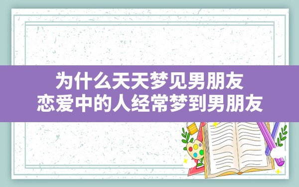 为什么天天梦见男朋友,恋爱中的人经常梦到男朋友 - 一测网