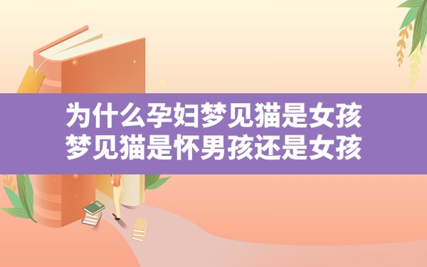 为什么孕妇梦见猫是女孩,梦见猫是怀男孩还是女孩 - 一测网