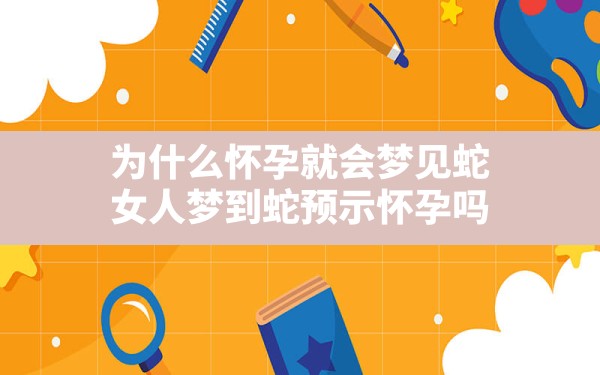 为什么怀孕就会梦见蛇,女人梦到蛇预示怀孕吗 - 一测网