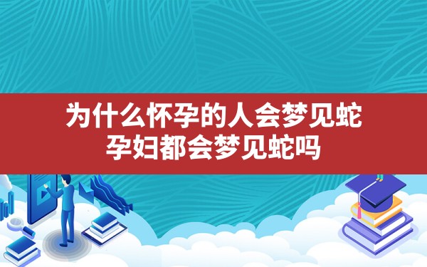 为什么怀孕的人会梦见蛇(孕妇都会梦见蛇吗) - 一测网