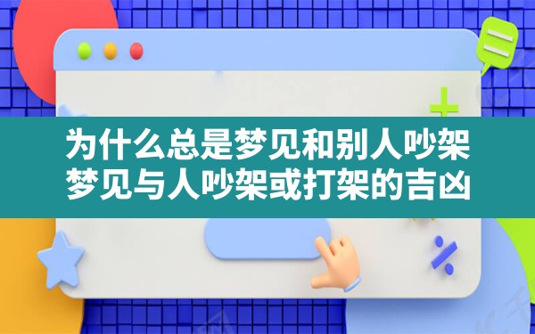 为什么总是梦见和别人吵架,梦见与人吵架或打架的吉凶 - 一测网