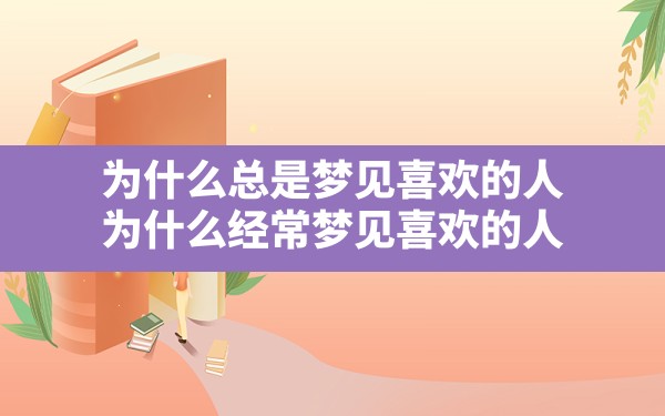 为什么总是梦见喜欢的人(为什么经常梦见喜欢的人) - 一测网