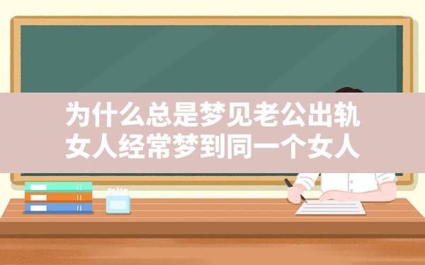 为什么总是梦见老公出轨,女人经常梦到同一个女人 - 一测网