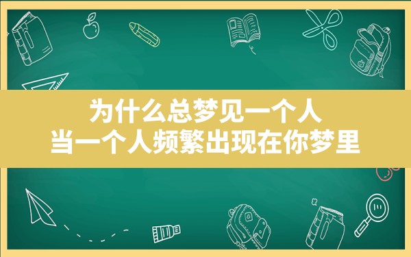 为什么总梦见一个人,当一个人频繁出现在你梦里 - 一测网