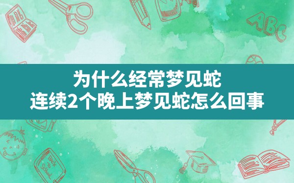 为什么经常梦见蛇(连续2个晚上梦见蛇怎么回事) - 一测网