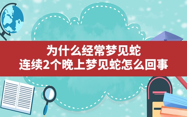 为什么经常梦见蛇,连续2个晚上梦见蛇怎么回事 - 一测网