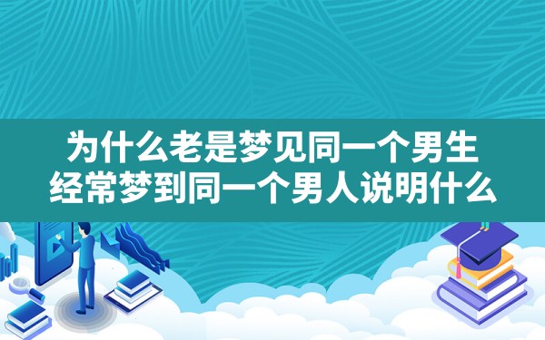 为什么老是梦见同一个男生,经常梦到同一个男人说明什么 - 一测网