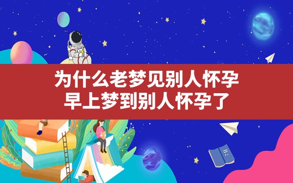 为什么老梦见别人怀孕,早上梦到别人怀孕了 - 一测网