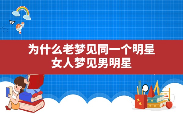 为什么老梦见同一个明星,女人梦见男明星 - 一测网