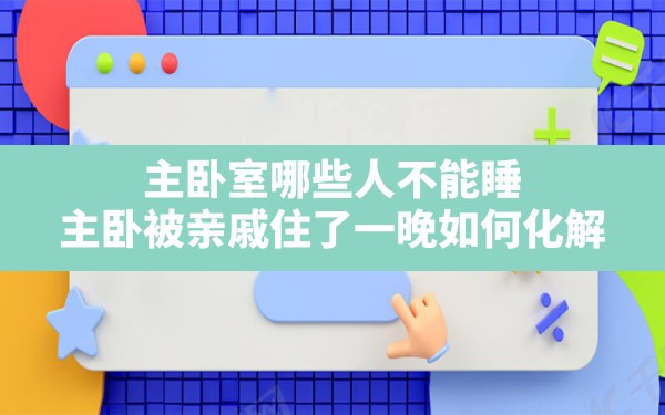 主卧室哪些人不能睡,主卧被亲戚住了一晚如何化解 - 一测网