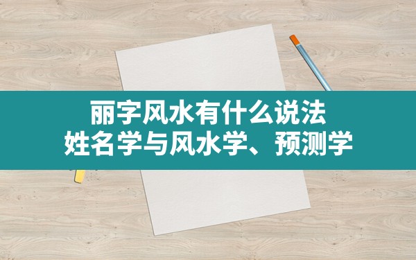 丽字风水有什么说法,姓名学与风水学、预测学、周易文化、五行文化等 - 一测网