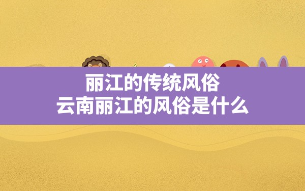 丽江的传统风俗(云南丽江的风俗是什么) - 一测网