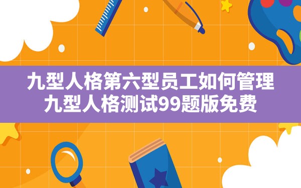 九型人格第六型员工如何管理,九型人格测试99题版免费 - 一测网