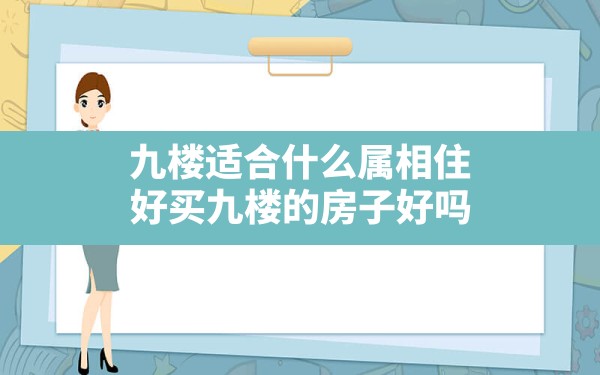 九楼适合什么属相住好买九楼的房子好吗(九楼的房子为什么不能买) - 一测网