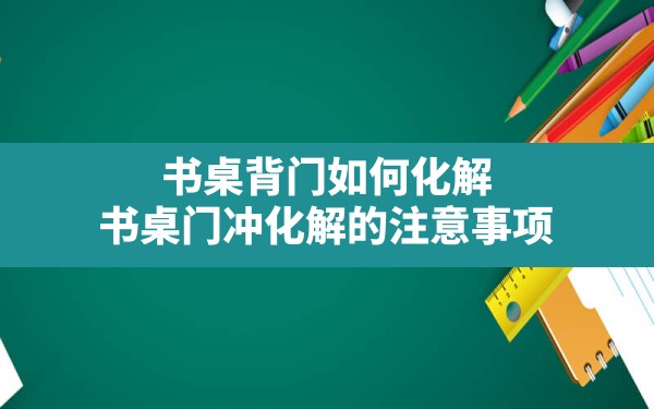 书桌背门如何化解(书桌门冲化解的注意事项) - 一测网