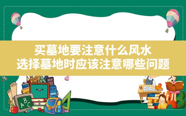 买墓地要注意什么风水(选择墓地时应该注意哪些问题) - 一测网